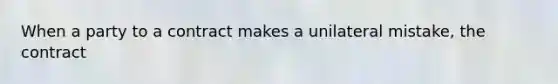 When a party to a contract makes a unilateral mistake, the contract