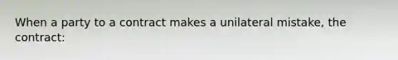 When a party to a contract makes a unilateral mistake, the contract: