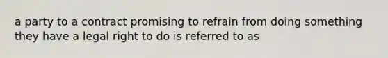 a party to a contract promising to refrain from doing something they have a legal right to do is referred to as