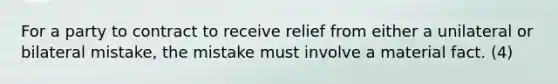 For a party to contract to receive relief from either a unilateral or bilateral mistake, the mistake must involve a material fact. (4)