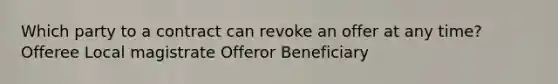 Which party to a contract can revoke an offer at any time? Offeree Local magistrate Offeror Beneficiary