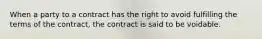 When a party to a contract has the right to avoid fulfilling the terms of the contract, the contract is said to be voidable.