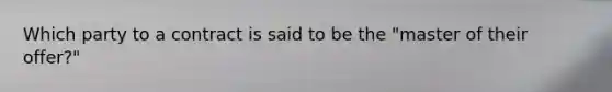 Which party to a contract is said to be the "master of their offer?"