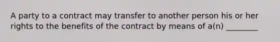 A party to a contract may transfer to another person his or her rights to the benefits of the contract by means of a(n) ________