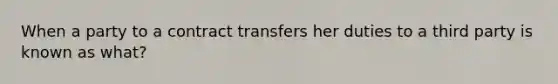 When a party to a contract transfers her duties to a third party is known as what?