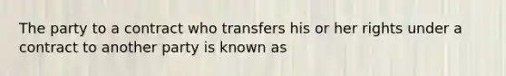 The party to a contract who transfers his or her rights under a contract to another party is known as