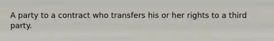 A party to a contract who transfers his or her rights to a third party.