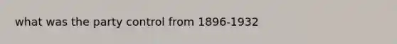 what was the party control from 1896-1932