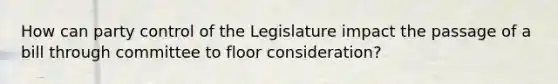 How can party control of the Legislature impact the passage of a bill through committee to floor consideration?