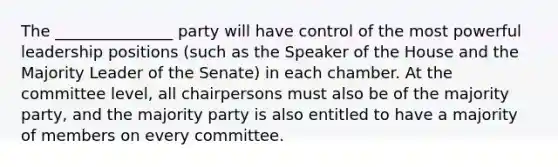 The _______________ party will have control of the most powerful leadership positions (such as the Speaker of the House and the Majority Leader of the Senate) in each chamber. At the committee level, all chairpersons must also be of the majority party, and the majority party is also entitled to have a majority of members on every committee.