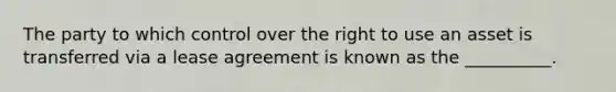 The party to which control over the right to use an asset is transferred via a lease agreement is known as the __________.