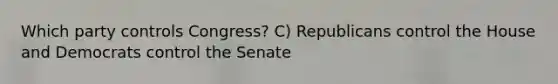 Which party controls Congress? C) Republicans control the House and Democrats control the Senate