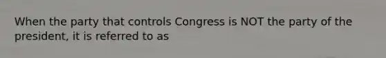 When the party that controls Congress is NOT the party of the president, it is referred to as