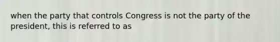 when the party that controls Congress is not the party of the president, this is referred to as