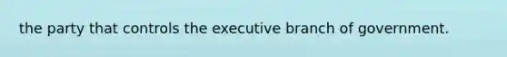 the party that controls the executive branch of government.