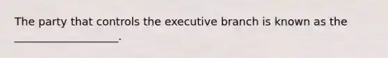 The party that controls the executive branch is known as the ___________________.