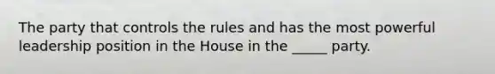 The party that controls the rules and has the most powerful leadership position in the House in the _____ party.