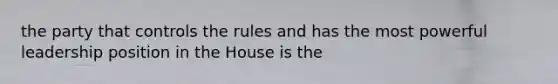 the party that controls the rules and has the most powerful leadership position in the House is the