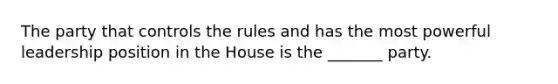 The party that controls the rules and has the most powerful leadership position in the House is the _______ party.