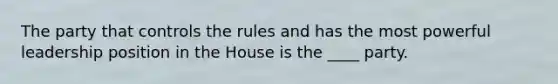 The party that controls the rules and has the most powerful leadership position in the House is the ____ party.