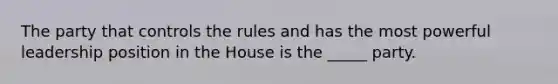 The party that controls the rules and has the most powerful leadership position in the House is the _____ party.