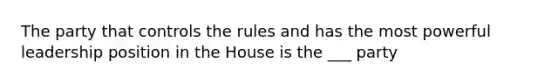 The party that controls the rules and has the most powerful leadership position in the House is the ___ party