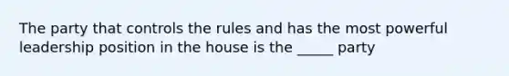 The party that controls the rules and has the most powerful leadership position in the house is the _____ party