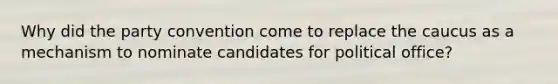 Why did the party convention come to replace the caucus as a mechanism to nominate candidates for political office?