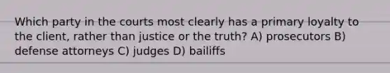 Which party in the courts most clearly has a primary loyalty to the client, rather than justice or the truth? A) prosecutors B) defense attorneys C) judges D) bailiffs