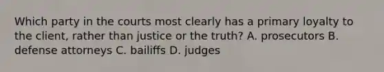 Which party in the courts most clearly has a primary loyalty to the client, rather than justice or the truth? A. prosecutors B. defense attorneys C. bailiffs D. judges