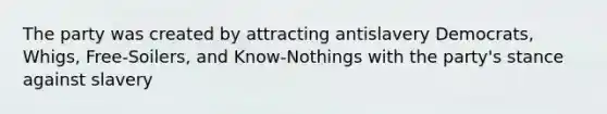 The party was created by attracting antislavery Democrats, Whigs, Free-Soilers, and Know-Nothings with the party's stance against slavery