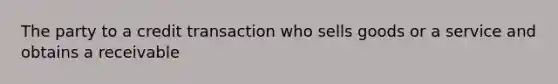 The party to a credit transaction who sells goods or a service and obtains a receivable