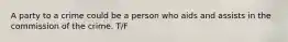 A party to a crime could be a person who aids and assists in the commission of the crime. T/F