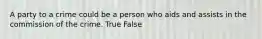 A party to a crime could be a person who aids and assists in the commission of the crime. True False