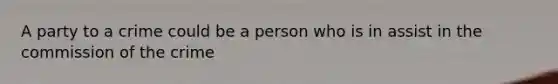 A party to a crime could be a person who is in assist in the commission of the crime