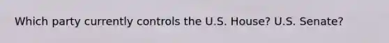 Which party currently controls the U.S. House? U.S. Senate?