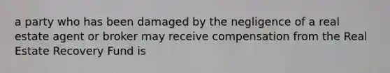 a party who has been damaged by the negligence of a real estate agent or broker may receive compensation from the Real Estate Recovery Fund is