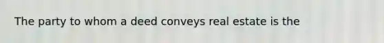 The party to whom a deed conveys real estate is the