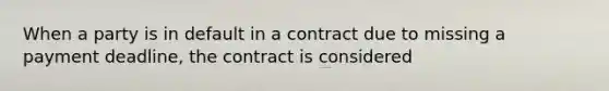 When a party is in default in a contract due to missing a payment deadline, the contract is considered