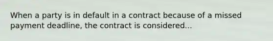 When a party is in default in a contract because of a missed payment deadline, the contract is considered...