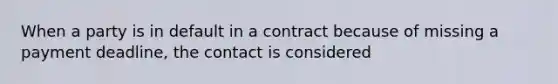 When a party is in default in a contract because of missing a payment deadline, the contact is considered