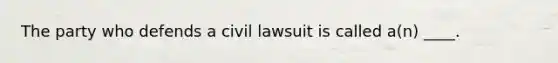 The party who defends a civil lawsuit is called a(n) ____.