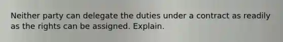 ​Neither party can delegate the duties under a contract as readily as the rights can be assigned. Explain.