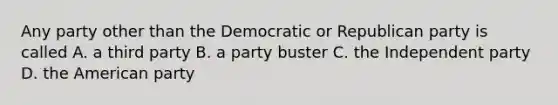 Any party other than the Democratic or Republican party is called A. a third party B. a party buster C. the Independent party D. the American party