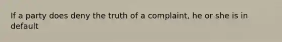 If a party does deny the truth of a complaint, he or she is in default