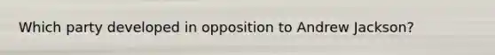 Which party developed in opposition to Andrew Jackson?