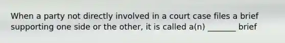 When a party not directly involved in a court case files a brief supporting one side or the other, it is called a(n) _______ brief