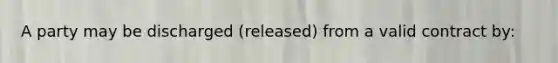 A party may be discharged (released) from a valid contract by: