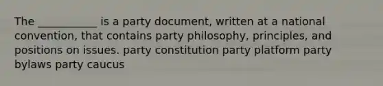 The ___________ is a party document, written at a national convention, that contains party philosophy, principles, and positions on issues. party constitution party platform party bylaws party caucus