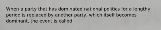 When a party that has dominated national politics for a lengthy period is replaced by another party, which itself becomes dominant, the event is called: